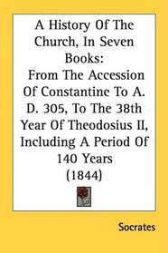 A History Of The Church, In Seven Books: From The Accession Of Constantine To A. D. 305, To The 38th Year Of Theodosius II, Including A Period Of 140 Years (1844)