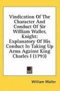 Vindication Of The Character And Conduct Of Sir William Waller, Knight: Explanatory Of His Conduct In Taking Up Arms Against King Charles I (1793)