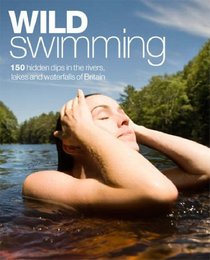 Wild Swimming: 150 Hidden Dips in the Rivers, Lakes and Waterfalls of Britain