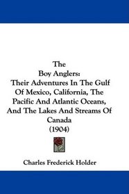 The Boy Anglers: Their Adventures In The Gulf Of Mexico, California, The Pacific And Atlantic Oceans, And The Lakes And Streams Of Canada (1904)