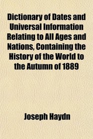 Dictionary of Dates and Universal Information Relating to All Ages and Nations, Containing the History of the World to the Autumn of 1889