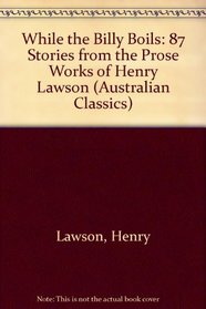 While the Billy Boils: 87 Stories from the Prose Works of Henry Lawson (Australian Classics)