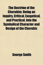 The Doctrine of the Cherubim; Being an Inquiry, Critical, Exegetical, and Practical, Into the Symbolical Character and Design of the Cherubic