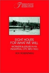 Eight Hours for What We Will : Workers and Leisure in an Industrial City, 1870-1920 (Interdisciplinary Perspectives on Modern History)