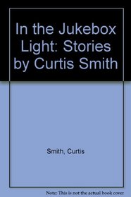 In the Jukebox Light: Stories by Curtis Smith