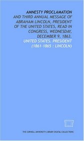 Amnesty proclamation: and Third annual message of Abraham Lincoln, President of the United States, read in Congress, Wednesday, December 9, 1863.