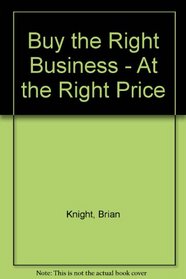 Buy the Right Business: At the Right Price : The Guide to Small Business Acquisition
