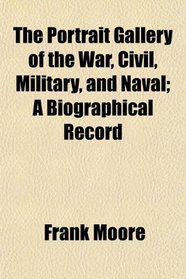 The Portrait Gallery of the War, Civil, Military, and Naval; A Biographical Record