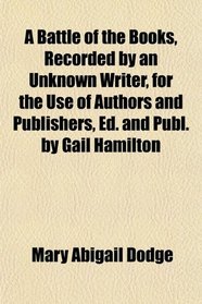 A Battle of the Books, Recorded by an Unknown Writer, for the Use of Authors and Publishers, Ed. and Publ. by Gail Hamilton