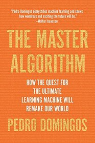 The Master Algorithm: How the Quest for the Ultimate Learning Machine Will Remake Our World