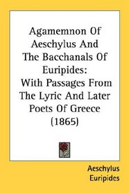 Agamemnon Of Aeschylus And The Bacchanals Of Euripides: With Passages From The Lyric And Later Poets Of Greece (1865)