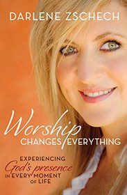 Worship Changes Everything: Experiencing God's Presence in Every Moment of Life