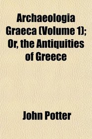 Archaeologia Graeca (Volume 1); Or, the Antiquities of Greece