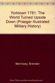 Yorktown 1781 : The World Turned Upside Down (Praeger Illustrated Military History)