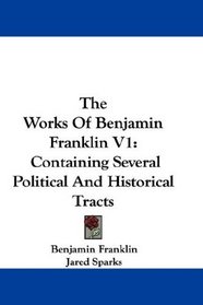 The Works Of Benjamin Franklin V1: Containing Several Political And Historical Tracts