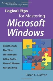 Logical Tips for Mastering Microsoft Windows: Quick Shortcuts, Tips, Tricks, and Techniques to Help You Use Microsoft Windows More Effectively