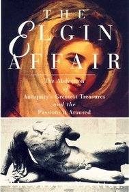 The Elgin Affair: The Abduction of Antiquity's Greatest Treasures and the Passions it Aroused
