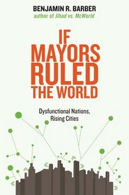 If Mayors Ruled the World: Dysfunctional Nations, Rising Cities