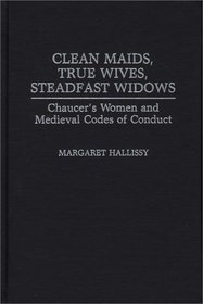 Clean Maids, True Wives, Steadfast Widows: Chaucer's Women and Medieval Codes of Conduct (Contributions in Women's Studies)