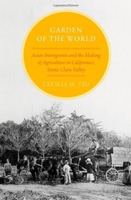Garden of the World: Asian Immigrants and the Making of Agriculture in California's Santa Clara Valley