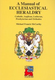 A Manual of Ecclesiastical Heraldry: Catholic, Anglican, Lutheran, Presbyterian and Orthodox