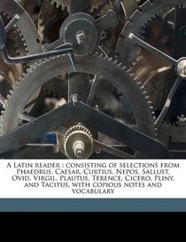 A Latin reader: consisting of selections from Phaedrus, Caesar, Curtius, Nepos, Sallust, Ovid, Virgil, Plautus, Terence, Cicero, Pliny, and Tacitus, with copious notes and vocabulary (Latin Edition)