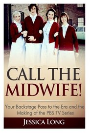 Call The Midwife!: Your Backstage Pass to the Era and Making of the PBS TV Series