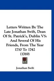 Letters Written By The Late Jonathan Swift, Dean Of St. Patrick's, Dublin V5: And Several Of His Friends, From The Year 1710 To 1742 (1769)