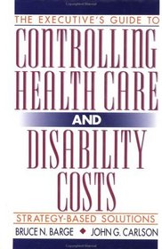 The Executive's Guide to Controlling Health Care and Disability Costs : Strategy-Based Solutions