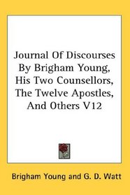 Journal Of Discourses By Brigham Young, His Two Counsellors, The Twelve Apostles, And Others V12