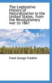 The Legislative History of Naturalization in the United States, from the Revolutionary war to 1861