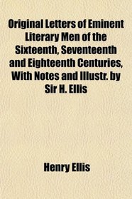 Original Letters of Eminent Literary Men of the Sixteenth, Seventeenth and Eighteenth Centuries, With Notes and Illustr. by Sir H. Ellis