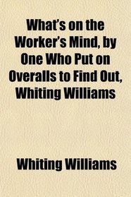 What's on the Worker's Mind, by One Who Put on Overalls to Find Out, Whiting Williams