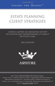 Estate Planning Client Strategies, 2012 ed.: Leading Lawyers on Navigating Recent Legislation and Understanding Its Impact on Estate Plans (Inside the Minds)