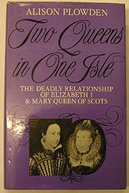 TWO QUEENS IN ONE ISLE: THE DEADLY RELATIONSHIP OF ELIZABETH I AND MARY QUEEN OF SCOTS