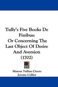 Tully's Five Books De Finibus: Or Concerning The Last Object Of Desire And Aversion (1702)