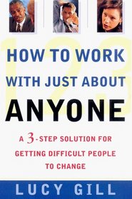 How to Work with Just About Anyone : A 3-Step Solution for Getting Difficult People to Change
