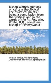 Bishop White's opinions on certain theological ecclesiastical points: being a compilation from the