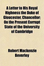 A Letter to His Royal Highness the Duke of Gloucester, Chancellor; On the Present Corrupt State of the University of Cambridge