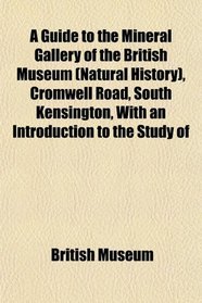 A Guide to the Mineral Gallery of the British Museum (Natural History), Cromwell Road, South Kensington, With an Introduction to the Study of