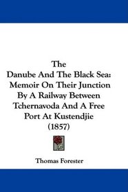 The Danube And The Black Sea: Memoir On Their Junction By A Railway Between Tchernavoda And A Free Port At Kustendjie (1857)