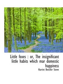 Little foxes : or, The insignificant little habits which mar domestic happiness