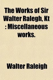 The Works of Sir Walter Ralegh, Kt: Miscellaneous works.