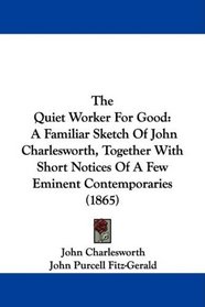 The Quiet Worker For Good: A Familiar Sketch Of John Charlesworth, Together With Short Notices Of A Few Eminent Contemporaries (1865)