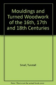 Mouldings & Turned Woodwork of the 16th, 17th, and 18th Centuries: A Collection of Full-Size Sections and Details