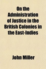 On the Administration of Justice in the British Colonies in the East-Indies