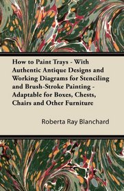 How to Paint Trays - With Authentic Antique Designs and Working Diagrams for Stenciling and Brush-Stroke Painting - Adaptable for Boxes, Chests, Chairs and Other Furniture