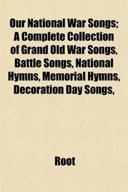 Our National War Songs; A Complete Collection of Grand Old War Songs, Battle Songs, National Hymns, Memorial Hymns, Decoration Day Songs,