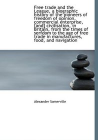 Free trade and the League, a biographic history of the pioneers of freedom of opinion, commercial en