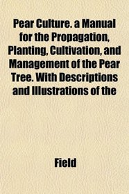 Pear Culture. a Manual for the Propagation, Planting, Cultivation, and Management of the Pear Tree. With Descriptions and Illustrations of the